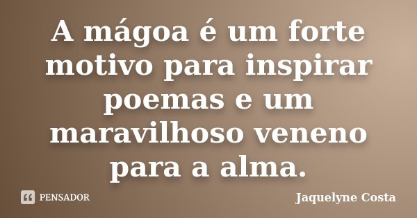 A mágoa é um forte motivo para inspirar poemas e um maravilhoso veneno para a alma.... Frase de Jaquelyne Costa.