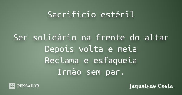 Sacrifício estéril Ser solidário na frente do altar Depois volta e meia Reclama e esfaqueia Irmão sem par.... Frase de Jaquelyne Costa.