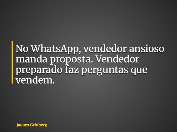 No WhatsApp, vendedor ansioso manda proposta. Vendedor preparado faz perguntas que vendem.... Frase de Jaques Grinberg.