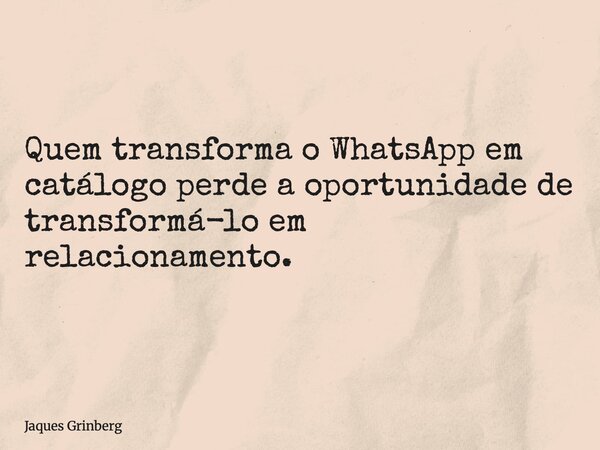 Quem transforma o WhatsApp em catálogo perde a oportunidade de transformá-lo em relacionamento.... Frase de Jaques Grinberg.