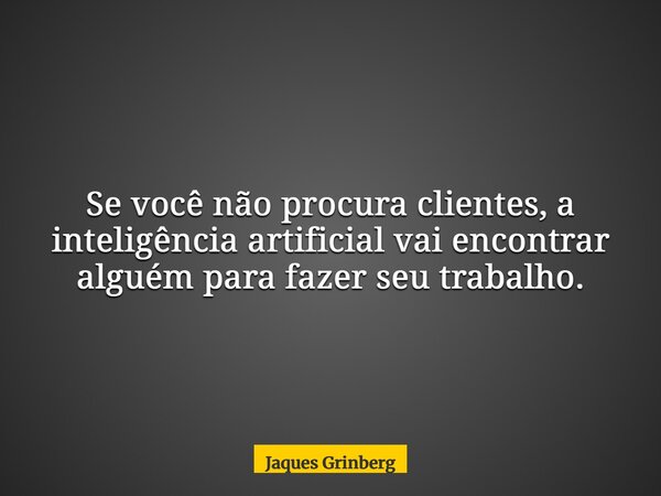 Se você não procura clientes, a inteligência artificial vai encontrar alguém para fazer seu trabalho.... Frase de Jaques Grinberg.