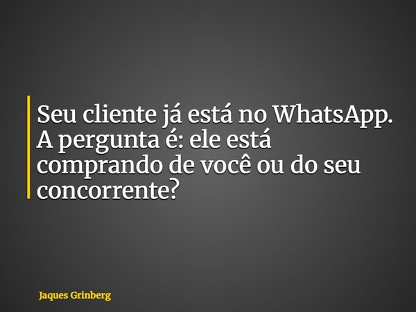 Seu cliente já está no WhatsApp. A pergunta é: ele está comprando de você ou do seu concorrente?... Frase de Jaques Grinberg.