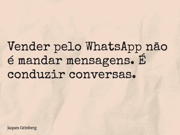 Vender pelo WhatsApp não é mandar mensagens. É conduzir conversas.... Frase de Jaques Grinberg.