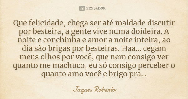 Que felicidade, chega ser até maldade discutir por besteira, a gente vive numa doideira. A noite e conchinha e amor a noite inteira, ao dia são brigas por beste... Frase de Jaques Roberto.