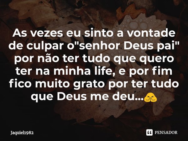 ⁠As vezes eu sinto a vontade de culpar o "senhor Deus pai" por não ter tudo que quero ter na minha life, e por fim fico muito grato por ter tudo que D... Frase de Jaquiel1982.