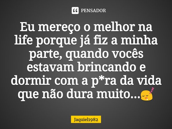 Eu mereço ⁠o melhor na life porque já fiz a minha parte, quando vocês estavam brincando e dormir com a p*ra da vida que não dura muito...😴... Frase de Jaquiel1982.