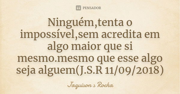 Ninguém,tenta o impossível,sem acredita em algo maior que si mesmo.mesmo que esse algo seja alguem(J.S.R 11/09/2018)... Frase de Jaquison s Rocha.