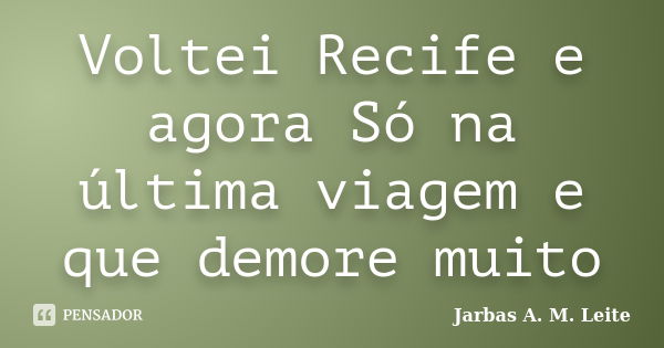 Voltei Recife e agora Só na última viagem e que demore muito... Frase de Jarbas A. M. Leite.