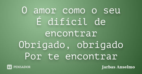 O amor como o seu É difícil de encontrar Obrigado, obrigado Por te encontrar... Frase de Jarbas Anselmo.