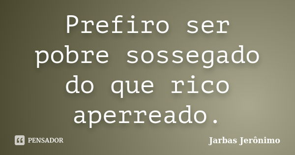 Prefiro ser pobre sossegado do que rico aperreado.... Frase de Jarbas Jerônimo.