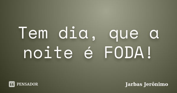 Tem dia, que a noite é FODA!... Frase de Jarbas Jerônimo.