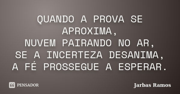 QUANDO A PROVA SE APROXIMA, NUVEM PAIRANDO NO AR, SE A INCERTEZA DESANIMA, A FÉ PROSSEGUE A ESPERAR.... Frase de Jarbas Ramos.