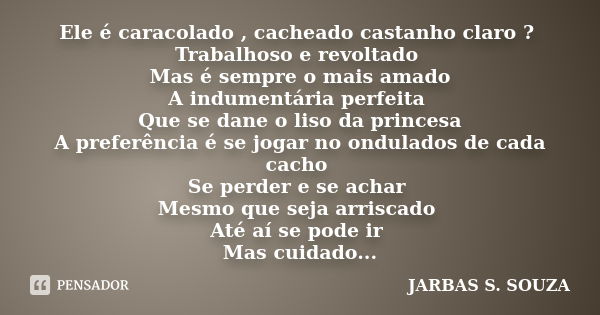 Ele é caracolado , cacheado castanho claro ? Trabalhoso e revoltado Mas é sempre o mais amado A indumentária perfeita Que se dane o liso da princesa A preferênc... Frase de JARBAS S. SOUZA.