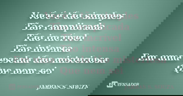 Você é tão simples Tão complicada Tão incrível Tão intensa Em uma escala tão misteriosa Que nem sei... Frase de JARBAS S. SOUZA.