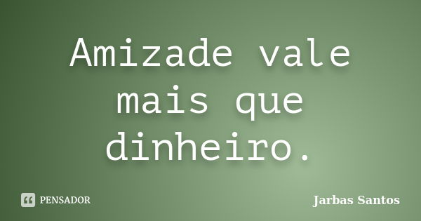 Amizade vale mais que dinheiro.... Frase de Jarbas Santos.