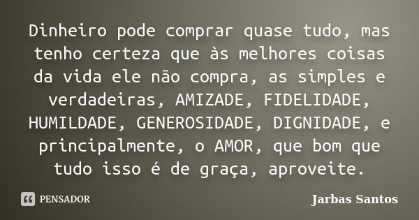 Dinheiro pode comprar quase tudo, mas tenho certeza que às melhores coisas da vida ele não compra, as simples e verdadeiras, AMIZADE, FIDELIDADE, HUMILDADE, GEN... Frase de Jarbas Santos.