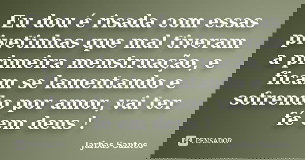 Eu dou é risada com essas pivetinhas que mal tiveram a primeira menstruação, e ficam se lamentando e sofrendo por amor, vai ter fé em deus !... Frase de Jarbas Santos.