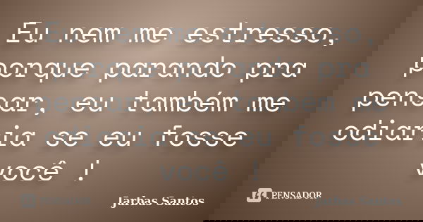 Eu nem me estresso, porque parando pra pensar, eu também me odiaria se eu fosse você !... Frase de Jarbas Santos.