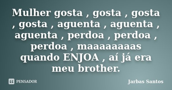 Mulher gosta , gosta , gosta , gosta , aguenta , aguenta , aguenta , perdoa , perdoa , perdoa , maaaaaaaas quando ENJOA , aí já era meu brother.... Frase de Jarbas Santos.