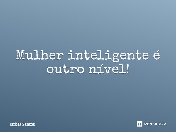 Mulher inteligente é outro nível!... Frase de Jarbas Santos.