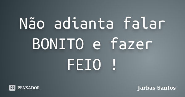 Não adianta falar BONITO e fazer FEIO !... Frase de Jarbas Santos.