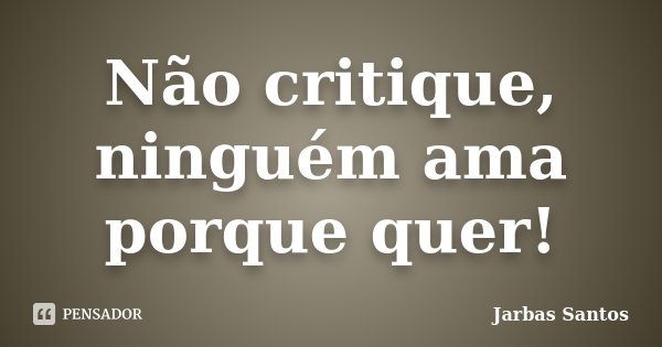 Não critique, ninguém ama porque quer!... Frase de Jarbas Santos.