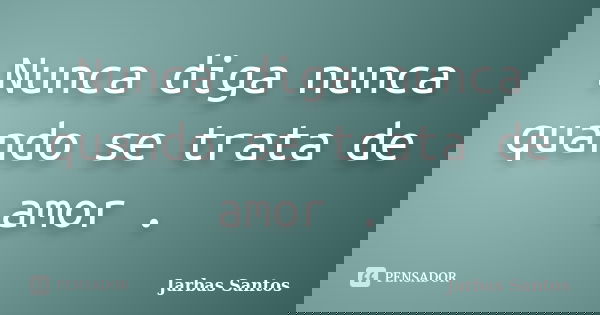 Nunca diga nunca quando se trata de amor .... Frase de Jarbas Santos.