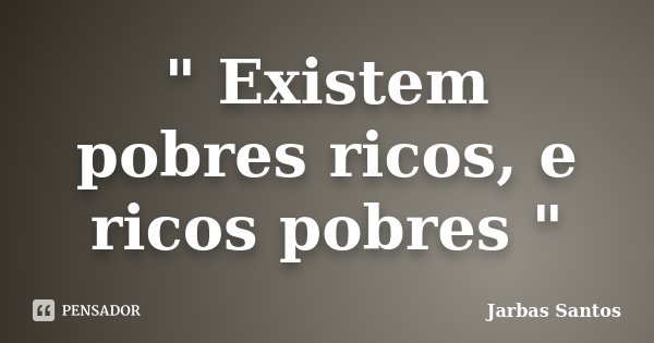 " Existem pobres ricos, e ricos pobres "... Frase de Jarbas Santos.