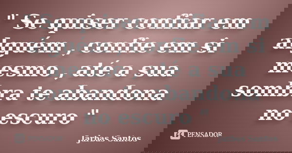 " Se quiser confiar em alguém , confie em si mesmo , até a sua sombra te abandona no escuro "... Frase de Jarbas Santos.
