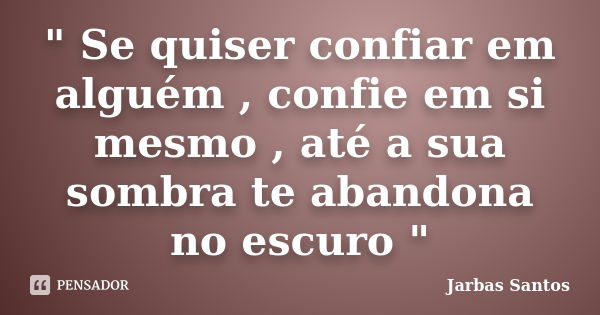 " Se quiser confiar em alguém , confie em si mesmo , até a sua sombra te abandona no escuro "... Frase de Jarbas Santos.