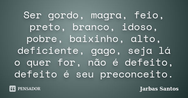 Ser gordo, magra, feio, preto, branco, idoso, pobre, baixinho, alto, deficiente, gago, seja lá o quer for, não é defeito, defeito é seu preconceito.... Frase de Jarbas Santos.