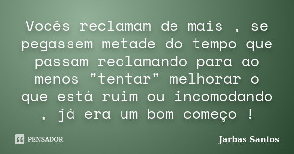 Vocês reclamam de mais , se pegassem metade do tempo que passam reclamando para ao menos "tentar" melhorar o que está ruim ou incomodando , já era um ... Frase de Jarbas Santos.