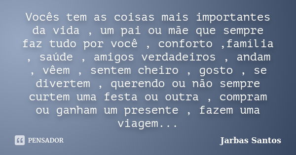 Vocês tem as coisas mais importantes da vida , um pai ou mãe que sempre faz tudo por você , conforto ,família , saúde , amigos verdadeiros , andam , vêem , sent... Frase de Jarbas Santos.