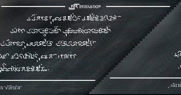 Como podes dilacerar Um coração apaixonado Como podes esconder Que estais por mim Apaixonado...... Frase de Jarbas Vieira.