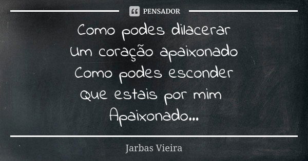 Como podes dilacerar Um coração apaixonado Como podes esconder Que estais por mim Apaixonado...... Frase de Jarbas Vieira.