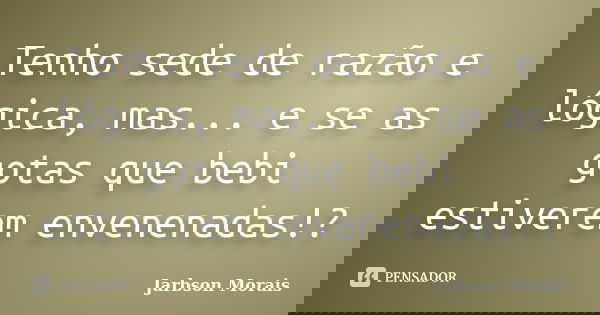 Tenho sede de razão e lógica, mas... e se as gotas que bebi estiverem envenenadas!?... Frase de Jarbson Morais.