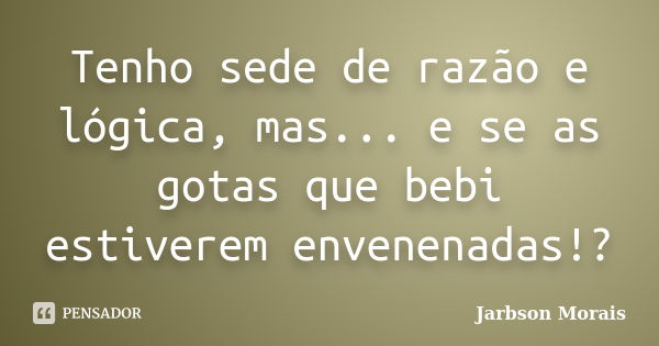 Tenho sede de razão e lógica, mas... e se as gotas que bebi estiverem envenenadas!?... Frase de Jarbson Morais.