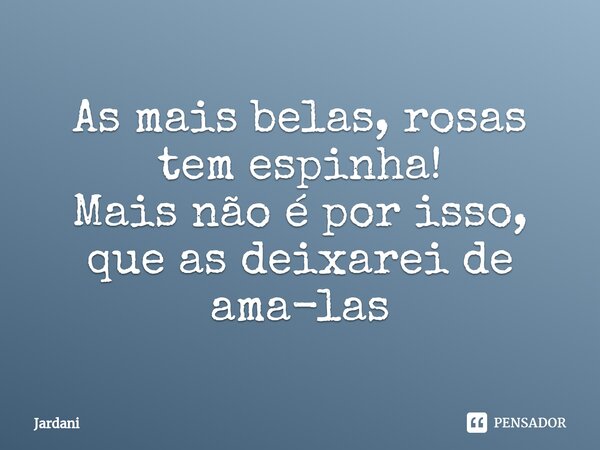 ⁠As mais belas, rosas tem espinha! Mais não é por isso, que as deixarei de ama-las... Frase de Jardani.