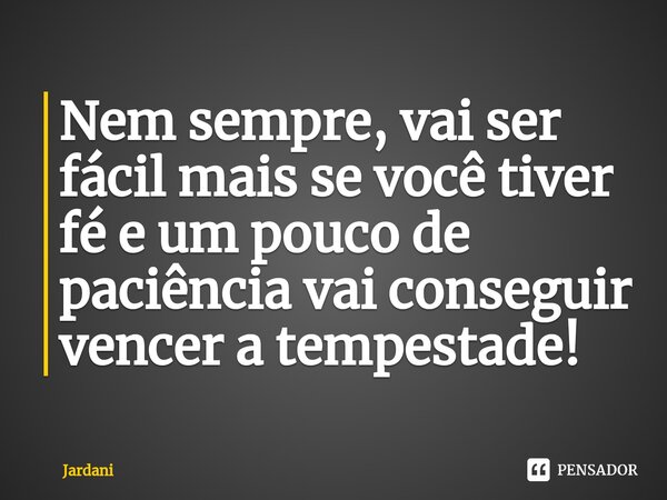 ⁠Nem sempre, vai ser fácil mais se você tiver fé e um pouco de paciência vai conseguir vencer a tempestade!... Frase de Jardani.