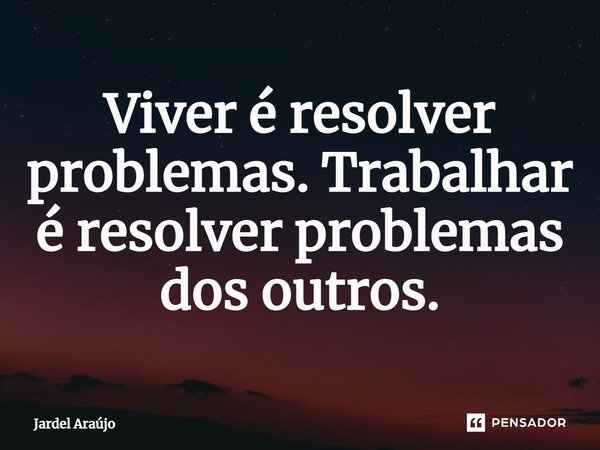 ⁠Viver é resolver problemas. Trabalhar é resolver problemas dos outros.... Frase de Jardel Araújo.
