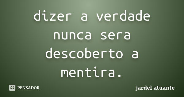 dizer a verdade nunca sera descoberto a mentira.... Frase de jardel atuante.