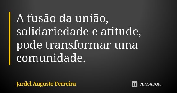 A fusão da união, solidariedade e atitude, pode transformar uma comunidade.... Frase de Jardel Augusto Ferreira.