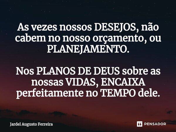 ⁠As vezes nossos DESEJOS, não cabem no nosso orçamento, ou PLANEJAMENTO. Nos PLANOS DE DEUS sobre as nossas VIDAS, ENCAIXA perfeitamente no TEMPO dele.... Frase de Jardel Augusto Ferreira.