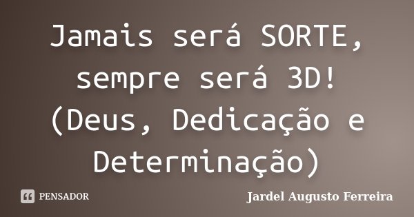 Jamais será SORTE, sempre será 3D! (Deus, Dedicação e Determinação)... Frase de Jardel Augusto Ferreira.