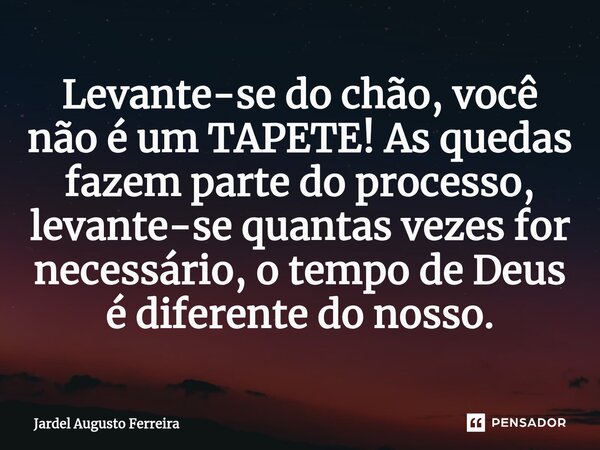 ⁠Levante-se do chão, você não é um TAPETE! As quedas fazem parte do processo, levante-se quantas vezes for necessário, o tempo de Deus é diferente do nosso.... Frase de Jardel Augusto Ferreira.