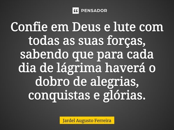 Confie em Deus e lute com todas as suas forças, sabendo que para cada dia de lágrima haverá o dobro de alegrias, conquistas e glórias.... Frase de Jardel Augusto Ferreira.