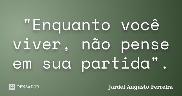 "Enquanto você viver, não pense em sua partida".... Frase de Jardel Augusto Ferreira.