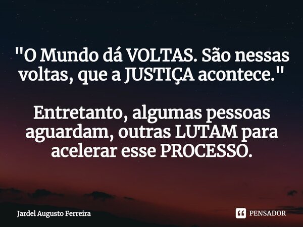 "O Mundo dá VOLTAS. São nessas voltas, que a JUSTIÇA acontece." Entretanto, algumas pessoas aguardam, outras LUTAM para acelerar esse PROCESSO.... Frase de Jardel Augusto Ferreira.