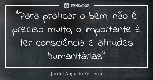 "Para praticar o bem, não é preciso muito, o importante é ter consciência e atitudes humanitárias"... Frase de Jardel Augusto Ferreira.