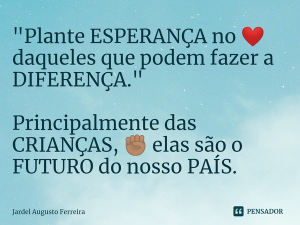 ⁠"Plante ESPERANÇA no ❤️ daqueles que podem fazer a DIFERENÇA." Principalmente das CRIANÇAS, ✊🏽 elas são o FUTURO do nosso PAÍS.... Frase de Jardel Augusto Ferreira.
